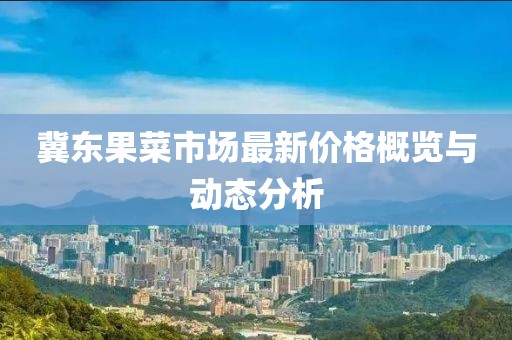冀東果菜市場(chǎng)最新價(jià)格概覽與動(dòng)態(tài)分析