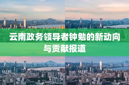 云南政務(wù)領(lǐng)導(dǎo)者鐘勉的新動(dòng)向與貢獻(xiàn)報(bào)道