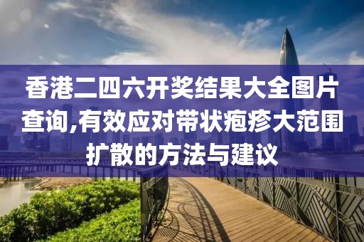 香港二四六開獎結(jié)果大全圖片查詢,有效應(yīng)對帶狀皰疹大范圍擴散的方法與建議