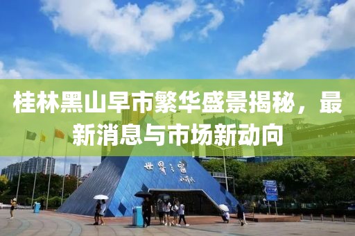 桂林黑山早市繁華盛景揭秘，最新消息與市場新動向