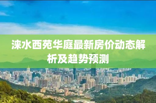 淶水西苑華庭最新房價(jià)動(dòng)態(tài)解析及趨勢預(yù)測