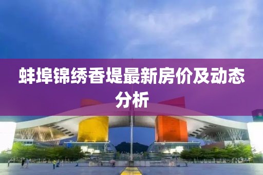 蚌埠錦繡香堤最新房?jī)r(jià)及動(dòng)態(tài)分析