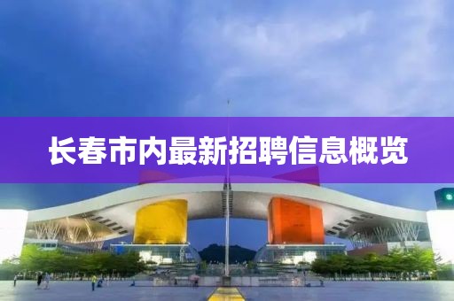 長春市內最新招聘信息概覽