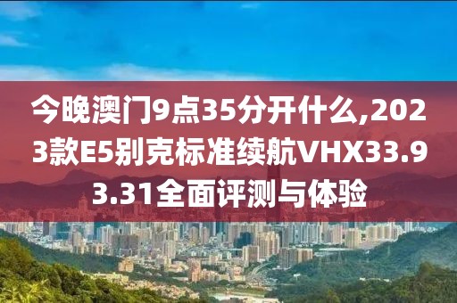 今晚澳門9點(diǎn)35分開(kāi)什么,2023款E5別克標(biāo)準(zhǔn)續(xù)航VHX33.93.31全面評(píng)測(cè)與體驗(yàn)