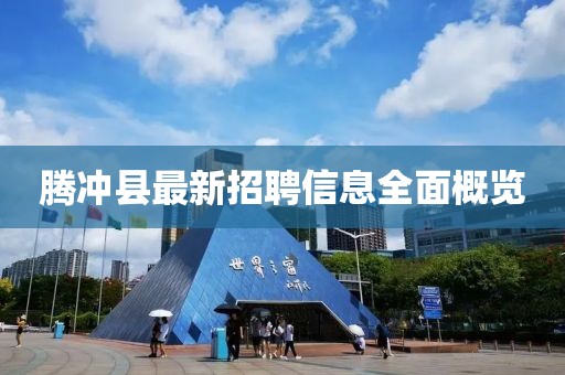 騰沖縣最新招聘信息全面概覽