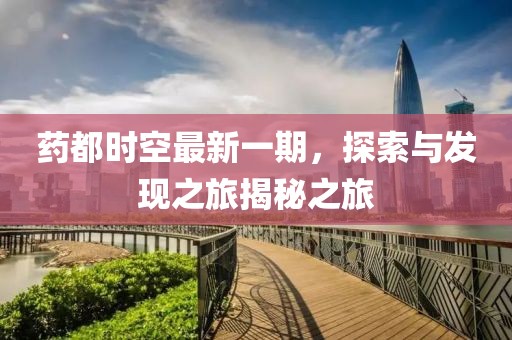 藥都時空最新一期，探索與發(fā)現(xiàn)之旅揭秘之旅