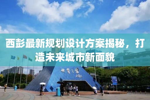 西彭最新規(guī)劃設(shè)計(jì)方案揭秘，打造未來(lái)城市新面貌