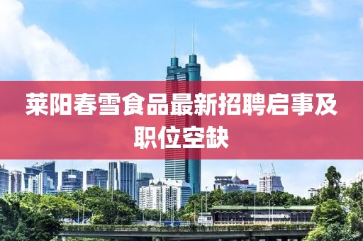 萊陽春雪食品最新招聘啟事及職位空缺