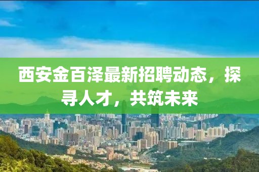 西安金百澤最新招聘動(dòng)態(tài)，探尋人才，共筑未來(lái)