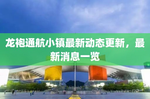 龍袍通航小鎮(zhèn)最新動態(tài)更新，最新消息一覽