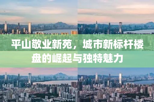 平山敬業(yè)新苑，城市新標(biāo)桿樓盤的崛起與獨(dú)特魅力