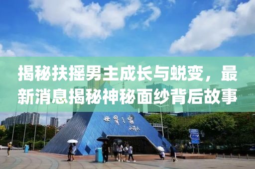 揭秘扶搖男主成長與蛻變，最新消息揭秘神秘面紗背后故事