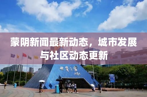 蒙陰新聞最新動(dòng)態(tài)，城市發(fā)展與社區(qū)動(dòng)態(tài)更新