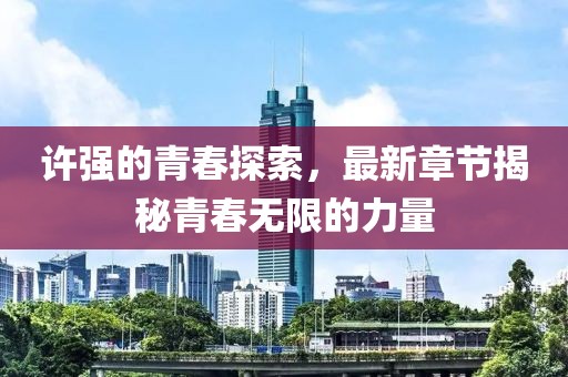 許強(qiáng)的青春探索，最新章節(jié)揭秘青春無限的力量