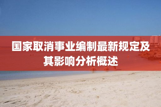 國家取消事業(yè)編制最新規(guī)定及其影響分析概述
