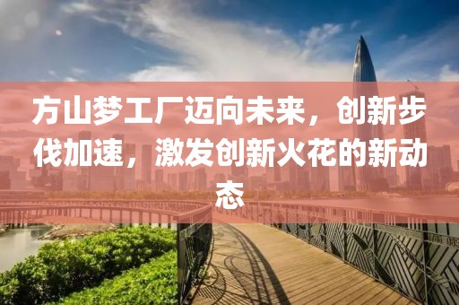 方山夢工廠邁向未來，創(chuàng)新步伐加速，激發(fā)創(chuàng)新火花的新動態(tài)