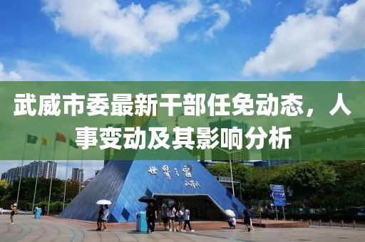 武威市委最新干部任免動態(tài)，人事變動及其影響分析