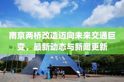 南京兩橋改造邁向未來交通巨變，最新動態(tài)與新聞更新