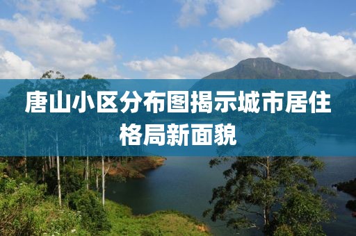 唐山小區(qū)分布圖揭示城市居住格局新面貌