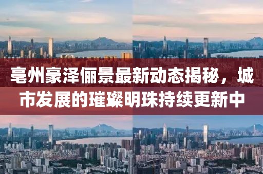 亳州豪澤儷景最新動態(tài)揭秘，城市發(fā)展的璀璨明珠持續(xù)更新中