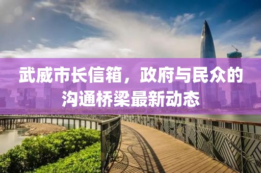 武威市長信箱，政府與民眾的溝通橋梁最新動態(tài)