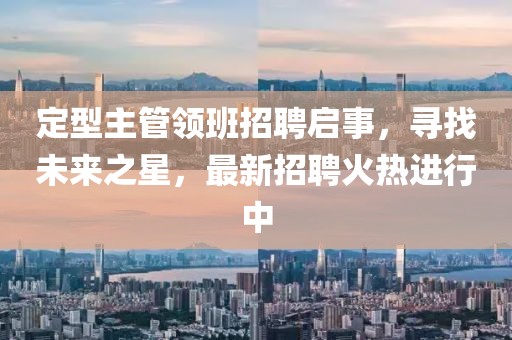 定型主管領(lǐng)班招聘啟事，尋找未來(lái)之星，最新招聘火熱進(jìn)行中