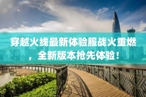 穿越火線最新體驗(yàn)服戰(zhàn)火重燃，全新版本搶先體驗(yàn)！
