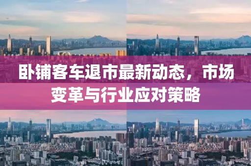 臥鋪客車退市最新動態(tài)，市場變革與行業(yè)應(yīng)對策略