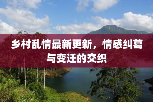 鄉(xiāng)村亂情最新更新，情感糾葛與變遷的交織