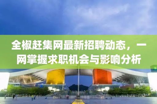 全椒趕集網(wǎng)最新招聘動態(tài)，一網(wǎng)掌握求職機會與影響分析