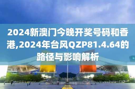 2024新澳門今晚開獎(jiǎng)號(hào)碼和香港,2024年臺(tái)風(fēng)QZP81.4.64的路徑與影響解析