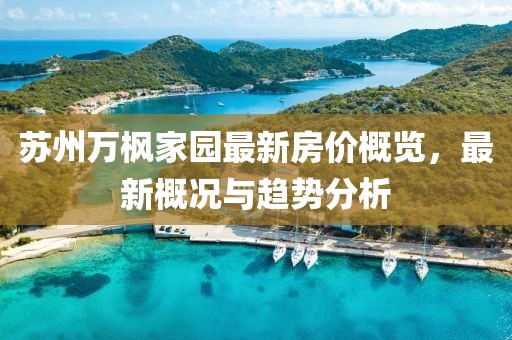 蘇州萬(wàn)楓家園最新房?jī)r(jià)概覽，最新概況與趨勢(shì)分析