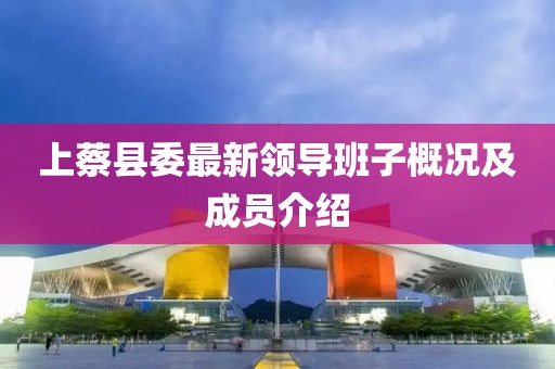 上蔡縣委最新領(lǐng)導(dǎo)班子概況及成員介紹