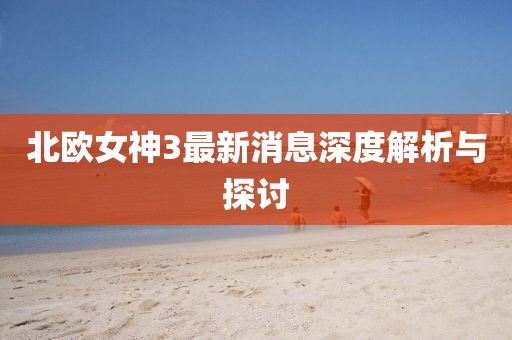 北歐女神3最新消息深度解析與探討
