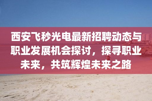 西安飛秒光電最新招聘動態(tài)與職業(yè)發(fā)展機會探討，探尋職業(yè)未來，共筑輝煌未來之路