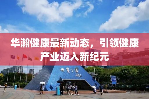華瀚健康最新動態(tài)，引領健康產業(yè)邁入新紀元