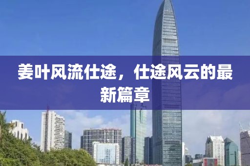 姜葉風(fēng)流仕途，仕途風(fēng)云的最新篇章
