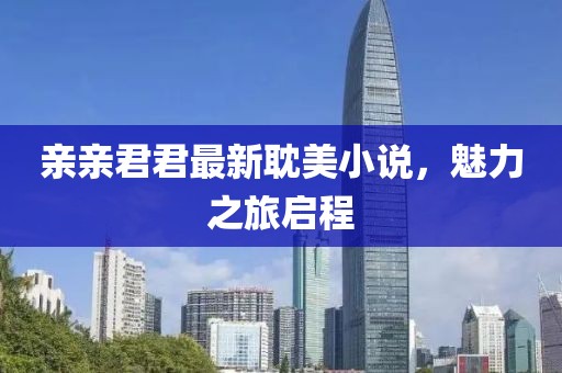 親親君君最新耽美小說，魅力之旅啟程