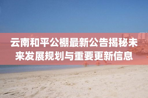 云南和平公棚最新公告揭秘未來發(fā)展規(guī)劃與重要更新信息