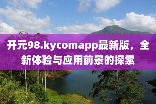 開元98.kycomapp最新版，全新體驗與應(yīng)用前景的探索
