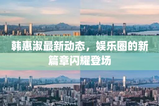 韓惠淑最新動(dòng)態(tài)，娛樂(lè)圈的新篇章閃耀登場(chǎng)