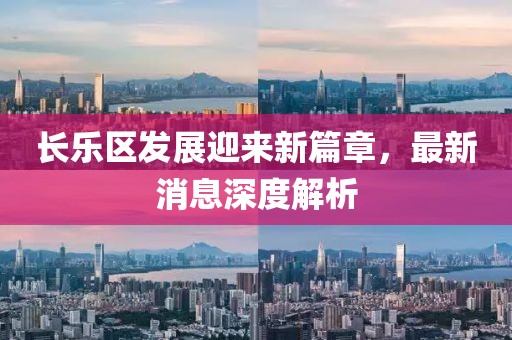 長(zhǎng)樂(lè)區(qū)發(fā)展迎來(lái)新篇章，最新消息深度解析