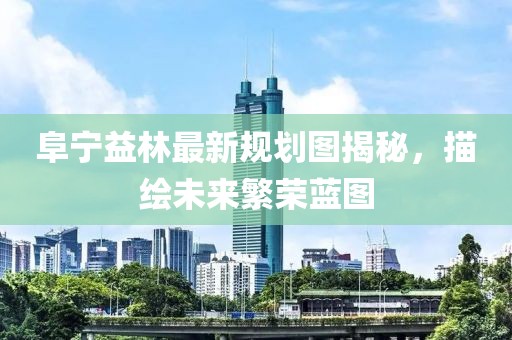 阜寧益林最新規(guī)劃圖揭秘，描繪未來(lái)繁榮藍(lán)圖