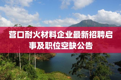 營(yíng)口耐火材料企業(yè)最新招聘啟事及職位空缺公告