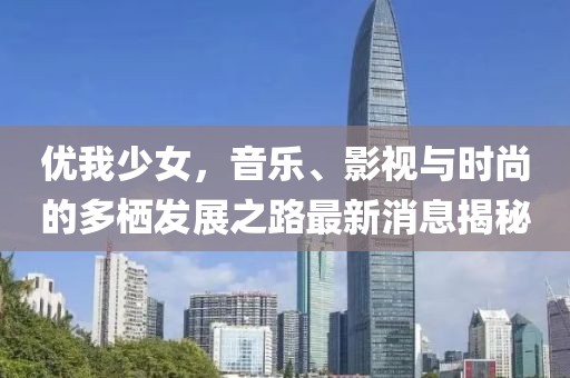 優(yōu)我少女，音樂、影視與時尚的多棲發(fā)展之路最新消息揭秘