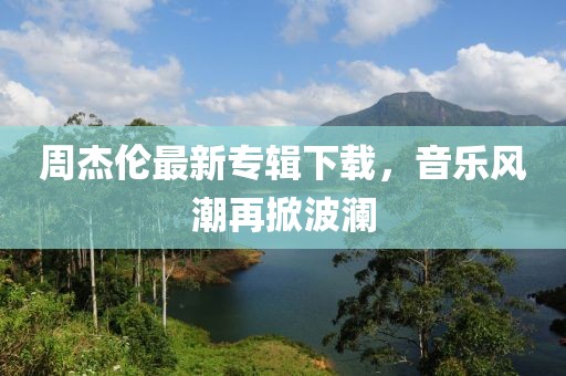 周杰倫最新專輯下載，音樂風(fēng)潮再掀波瀾