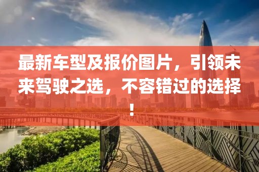 最新車型及報(bào)價(jià)圖片，引領(lǐng)未來(lái)駕駛之選，不容錯(cuò)過(guò)的選擇！