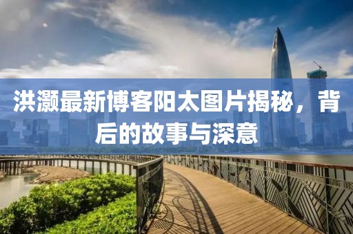 洪灝最新博客陽太圖片揭秘，背后的故事與深意