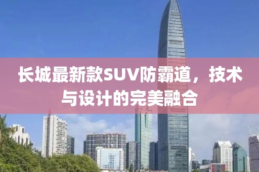長城最新款SUV防霸道，技術(shù)與設(shè)計的完美融合