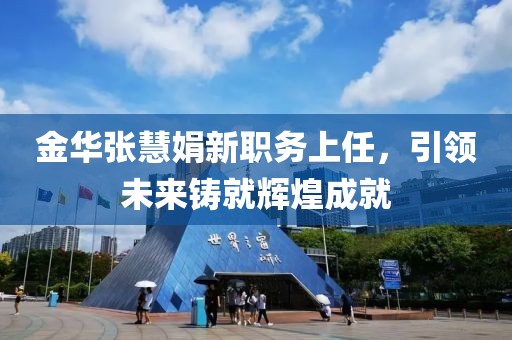 金華張慧娟新職務(wù)上任，引領(lǐng)未來(lái)鑄就輝煌成就